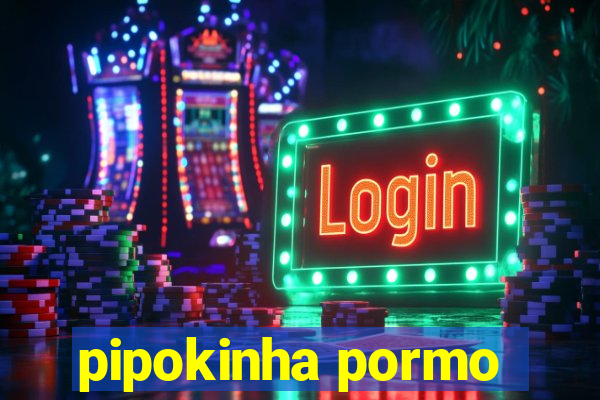 pipokinha pormo